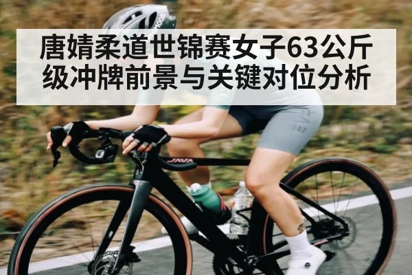 唐婧柔道世锦赛女子63公斤级冲牌前景与关键对位分析