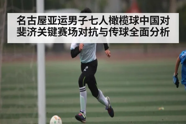 名古屋亚运男子七人橄榄球中国对斐济关键赛场对抗与传球全面分析