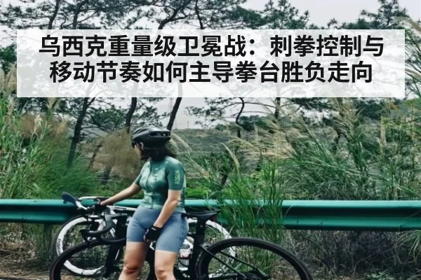 乌西克重量级卫冕战：刺拳控制与移动节奏如何主导拳台胜负走向