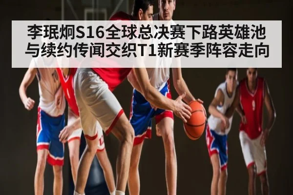 李珉炯S16全球总决赛下路英雄池与续约传闻交织T1新赛季阵容走向