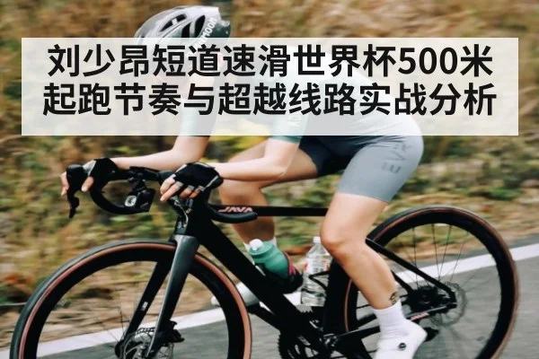刘少昂短道速滑世界杯500米起跑节奏与超越线路实战分析