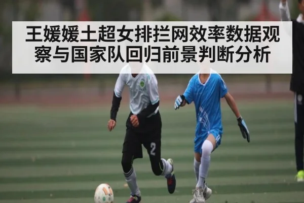 王媛媛土超女排拦网效率数据观察与国家队回归前景判断分析