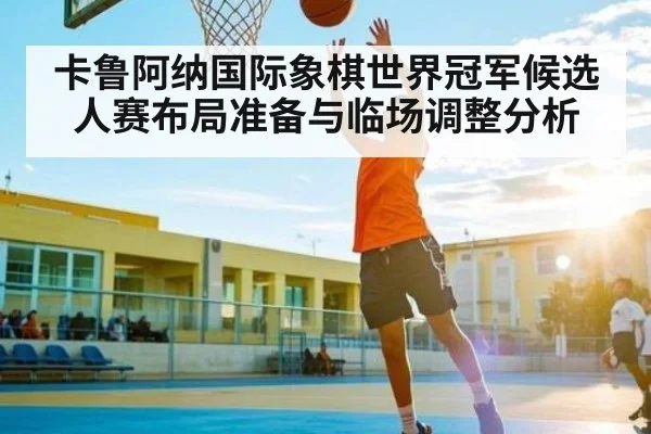 卡鲁阿纳国际象棋世界冠军候选人赛布局准备与临场调整分析