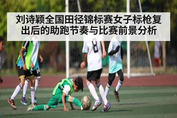 刘诗颖全国田径锦标赛女子标枪复出后的助跑节奏与比赛前景分析